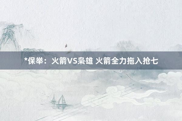 *保举：火箭VS枭雄 火箭全力拖入抢七